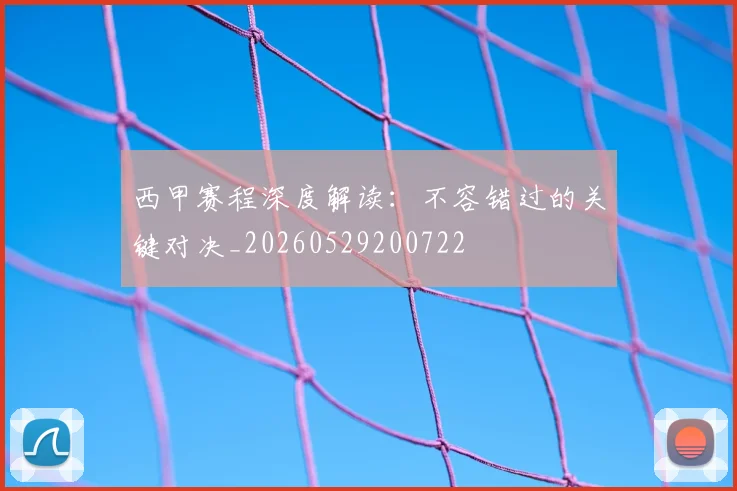 西甲赛程深度解读：不容错过的关键对决_20260529200722