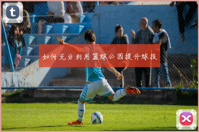 如何充分利用篮球公园提升球技