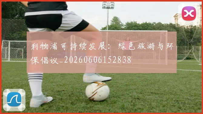利物浦可持续发展：绿色旅游与环保倡议_20260606152838