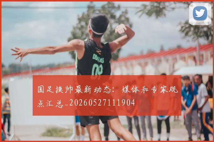 国足换帅最新动态：媒体和专家观点汇总_20260527111904