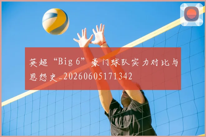 英超“Big 6”豪门球队实力对比与恩怨史_20260605171342