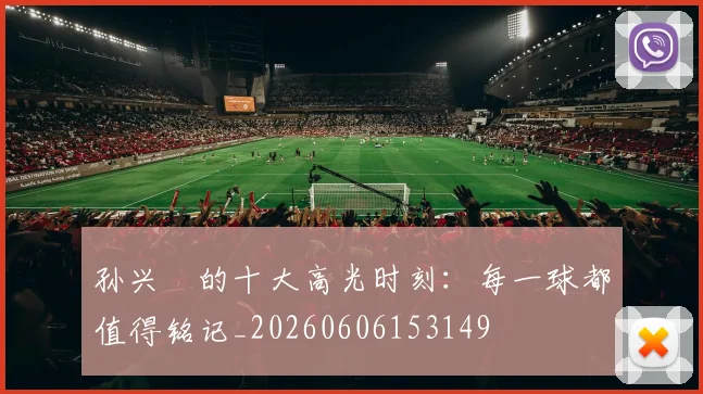 孙兴慜的十大高光时刻:每一球都值得铭记_20260606153149
