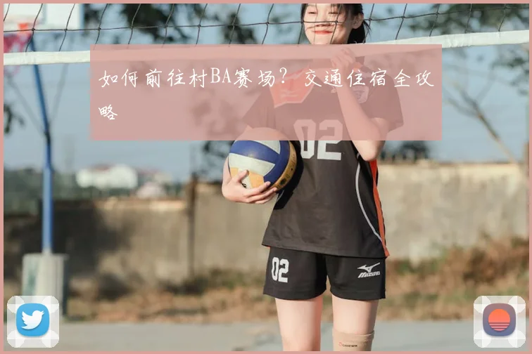 如何前往村BA赛场?交通住宿全攻略