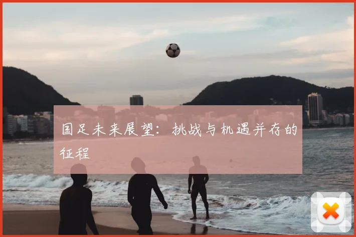 国足未来展望：挑战与机遇并存的征程