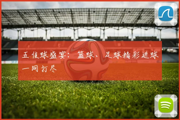 五佳球盛宴:篮球、足球精彩进球一网打尽