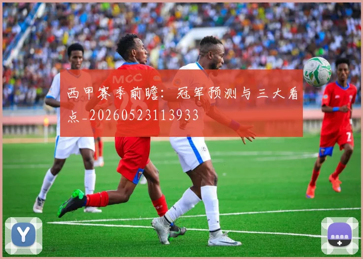 西甲赛季前瞻:冠军预测与三大看点_20260523113933