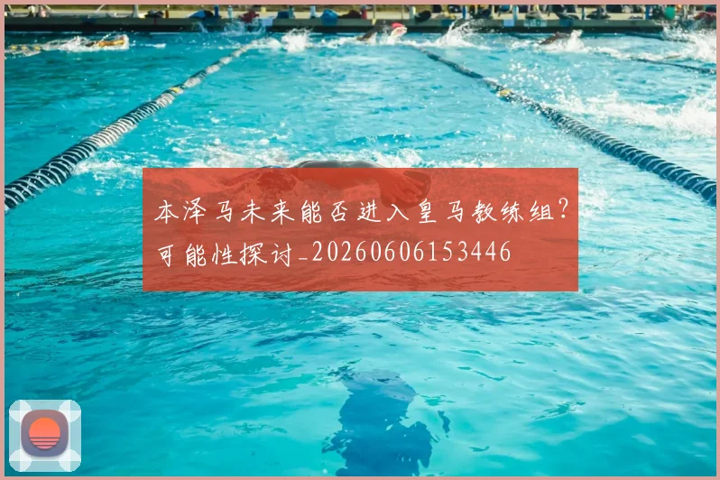 本泽马未来能否进入皇马教练组？可能性探讨_20260606153446