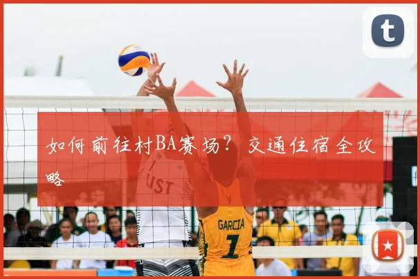 如何前往村BA赛场？交通住宿全攻略