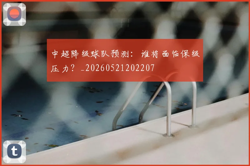 中超降级球队预测：谁将面临保级压力？_20260521202207