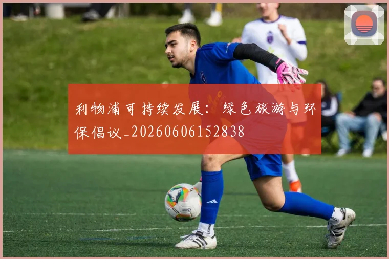 利物浦可持续发展：绿色旅游与环保倡议_20260606152838