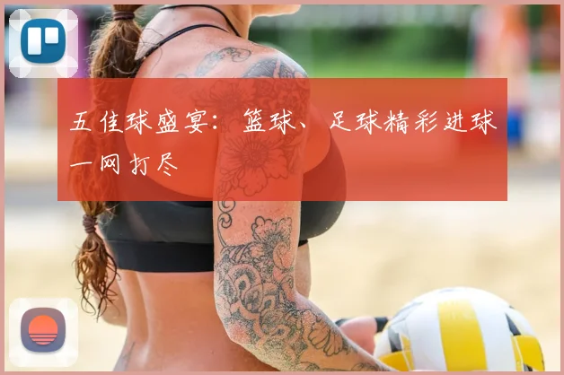 五佳球盛宴：篮球、足球精彩进球一网打尽