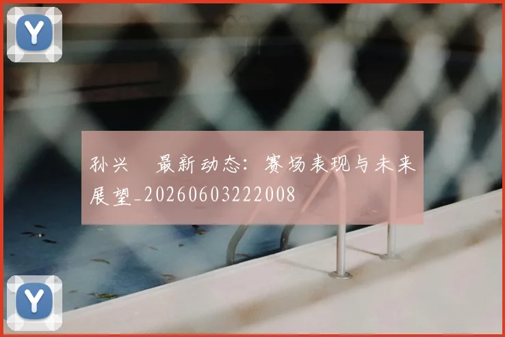 孙兴慜最新动态：赛场表现与未来展望_20260603222008